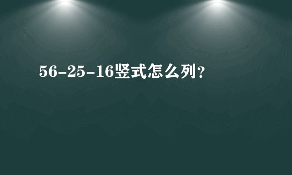 56-25-16竖式怎么列？