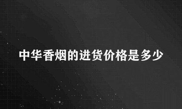 中华香烟的进货价格是多少