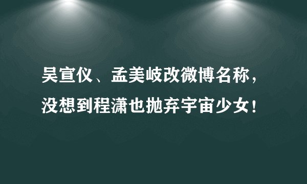 吴宣仪、孟美岐改微博名称，没想到程潇也抛弃宇宙少女！