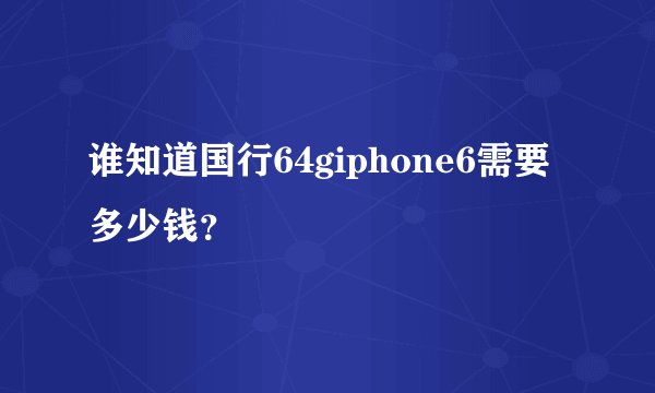 谁知道国行64giphone6需要多少钱？