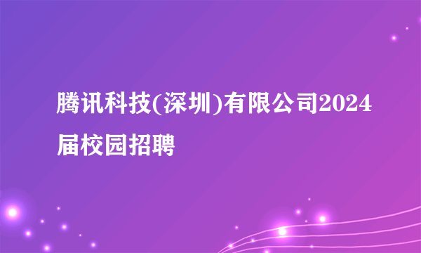 腾讯科技(深圳)有限公司2024届校园招聘