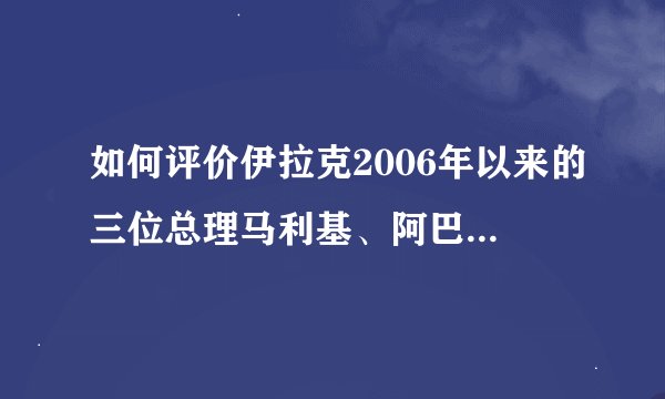 如何评价伊拉克2006年以来的三位总理马利基、阿巴迪和马赫迪？