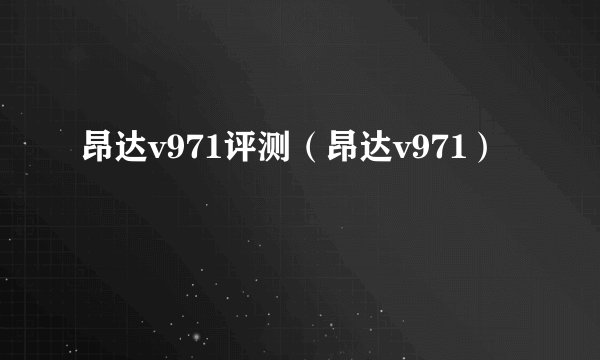 昂达v971评测（昂达v971）