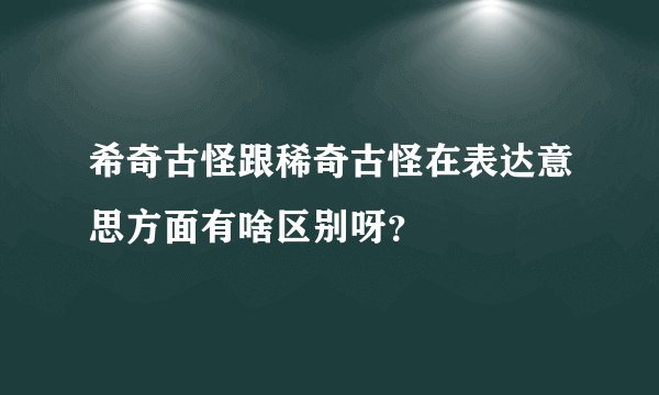 希奇古怪跟稀奇古怪在表达意思方面有啥区别呀？