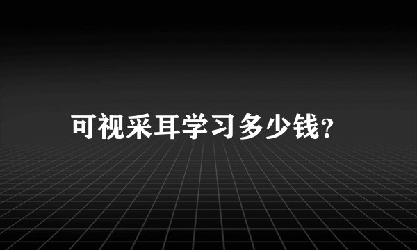 可视采耳学习多少钱?