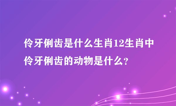 伶牙俐齿是什么生肖12生肖中伶牙俐齿的动物是什么？