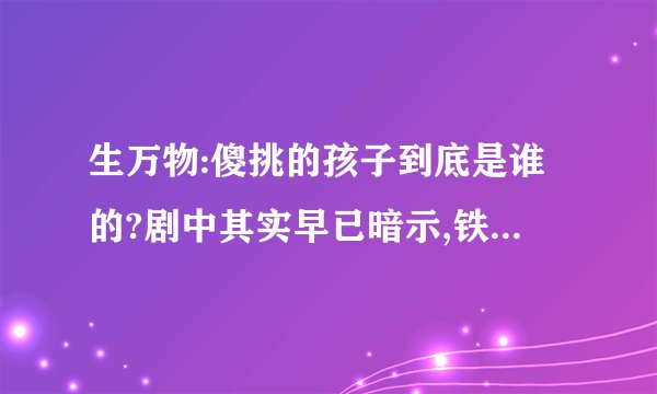 生万物:傻挑的孩子到底是谁的?剧中其实早已暗示,铁头不冤枉