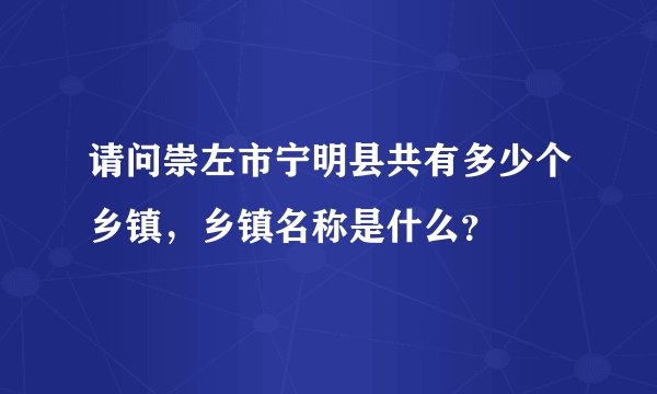 请问崇左市宁明县共有多少个乡镇，乡镇名称是什么？