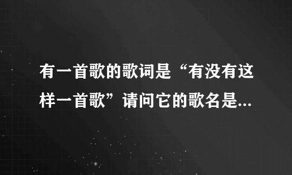 有一首歌的歌词是“有没有这样一首歌”请问它的歌名是什么呢？