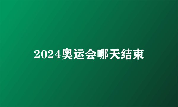 2024奥运会哪天结束