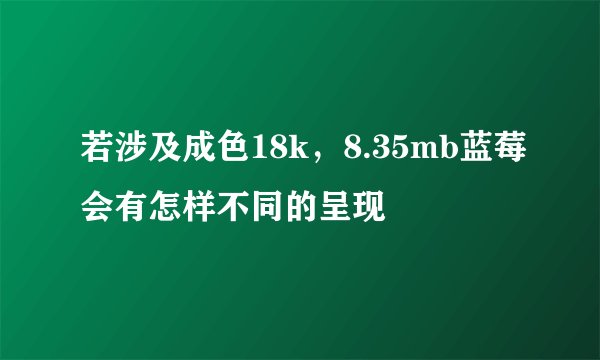 若涉及成色18k,8.35mb蓝莓会有怎样不同的呈现