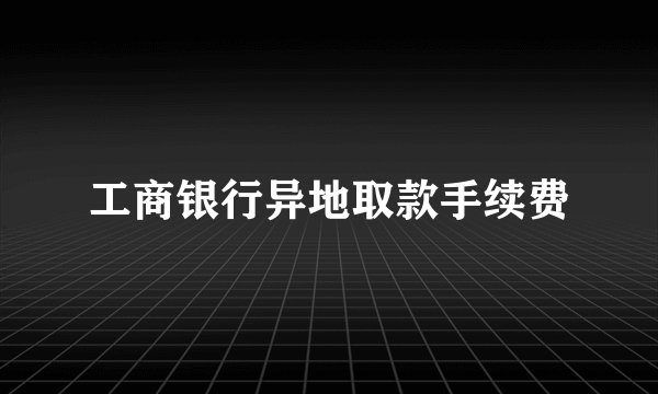 工商银行异地取款手续费