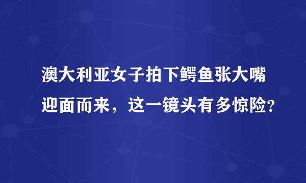 澳大利亚女子拍下鳄鱼张大嘴迎面而来，这一镜头有多惊险？