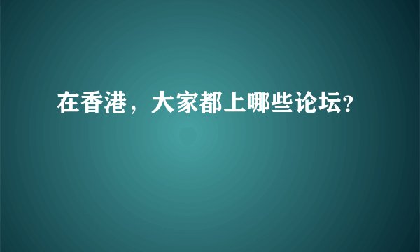 在香港，大家都上哪些论坛？