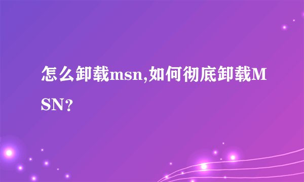怎么卸载msn,如何彻底卸载MSN?