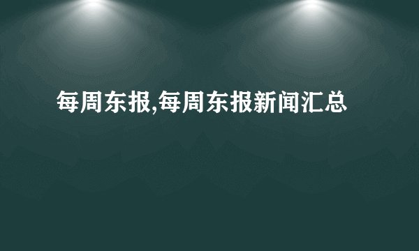 每周东报,每周东报新闻汇总