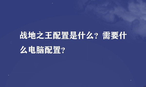 战地之王配置是什么？需要什么电脑配置？