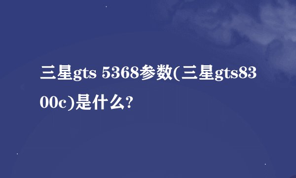 三星gts 5368参数(三星gts8300c)是什么?