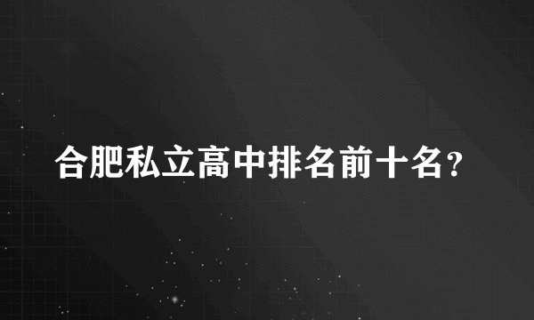合肥私立高中排名前十名？