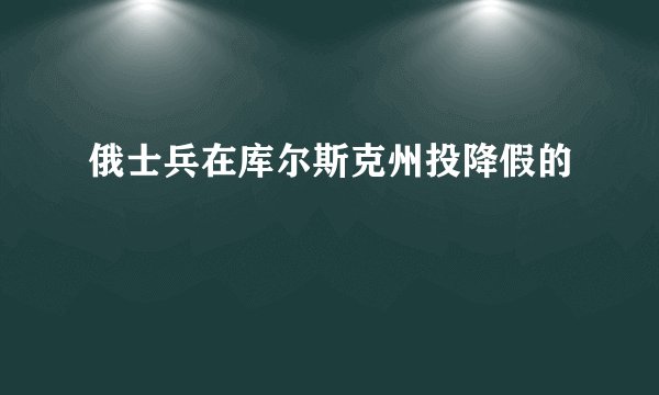 俄士兵在库尔斯克州投降假的