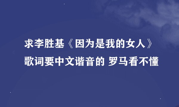 求李胜基《因为是我的女人》歌词要中文谐音的 罗马看不懂