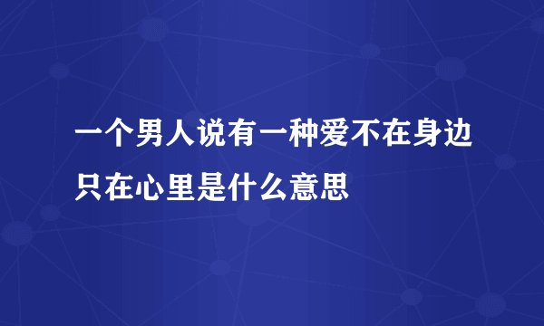 一个男人说有一种爱不在身边只在心里是什么意思