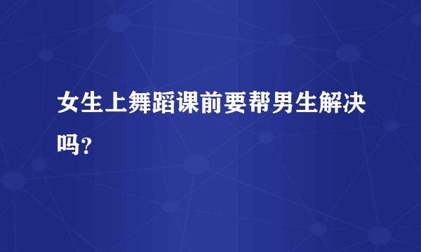 女生上舞蹈课前要帮男生解决吗？