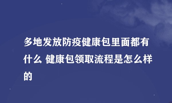 多地发放防疫健康包里面都有什么 健康包领取流程是怎么样的