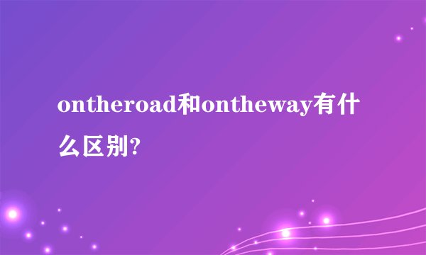 ontheroad和ontheway有什么区别?