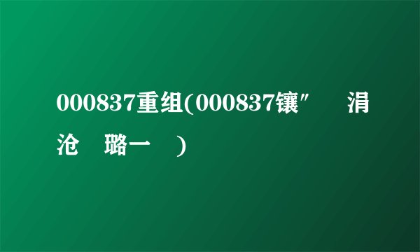 000837重组(000837镶″惂涓沧柟璐一瘜)