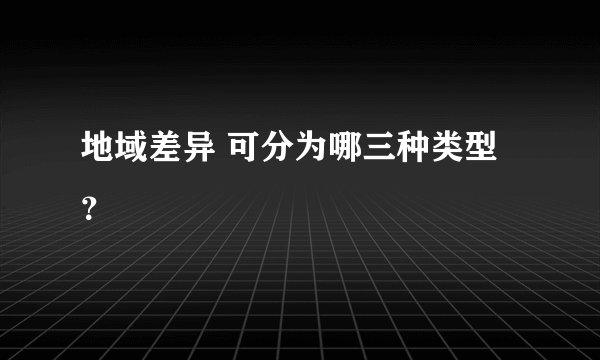 地域差异 可分为哪三种类型？