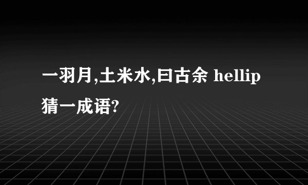 一羽月,土米水,曰古余 hellip 猜一成语?