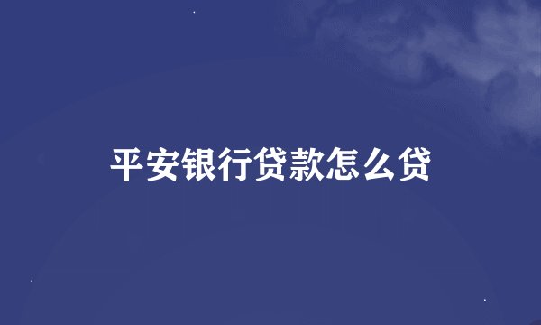 平安银行贷款怎么贷