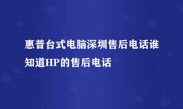 惠普台式电脑深圳售后电话谁知道HP的售后电话