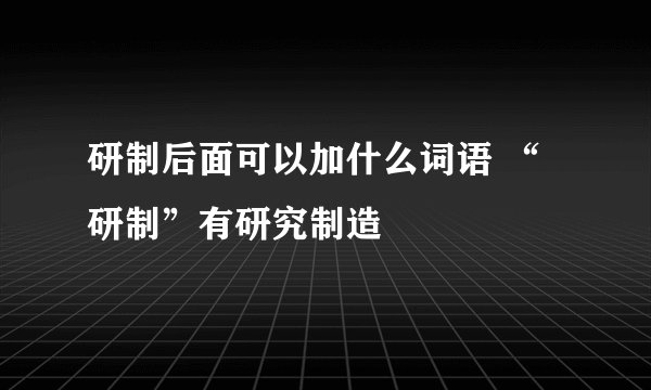 研制后面可以加什么词语 “研制”有研究制造