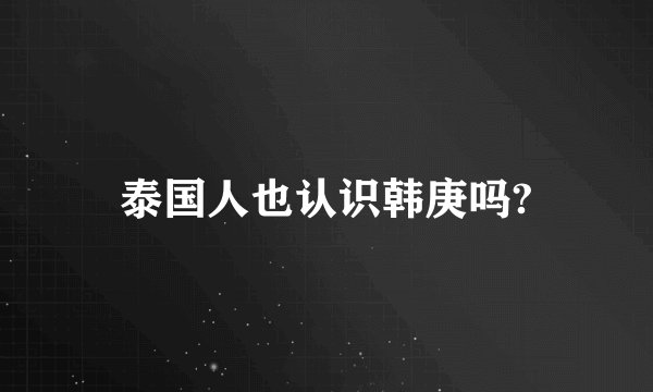 泰国人也认识韩庚吗?