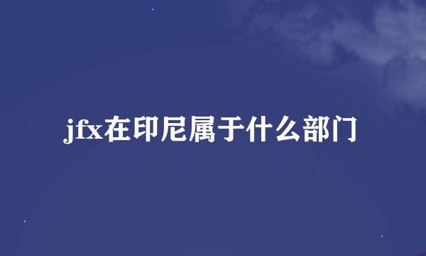 jfx在印尼属于什么部门