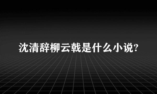 沈清辞柳云戟是什么小说?