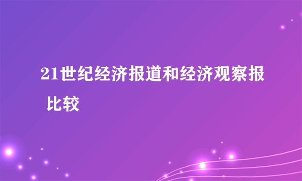 21世纪经济报道和经济观察报 比较