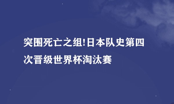突围死亡之组!日本队史第四次晋级世界杯淘汰赛