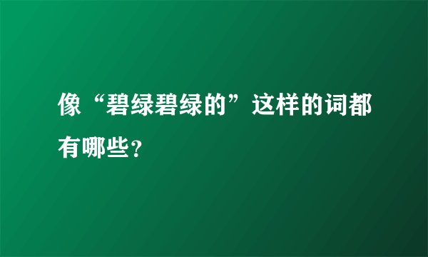 像“碧绿碧绿的”这样的词都有哪些？