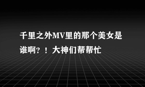 千里之外MV里的那个美女是谁啊？！大神们帮帮忙