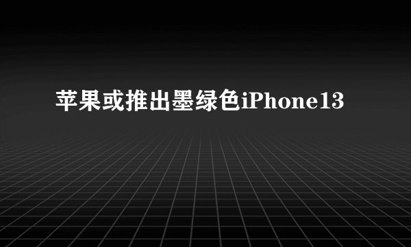 苹果或推出墨绿色iPhone13