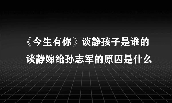 《今生有你》谈静孩子是谁的 谈静嫁给孙志军的原因是什么