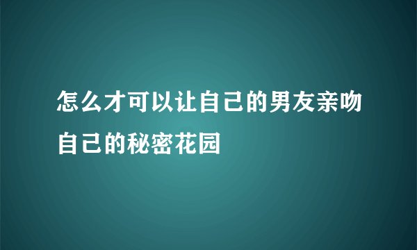 怎么才可以让自己的男友亲吻自己的秘密花园