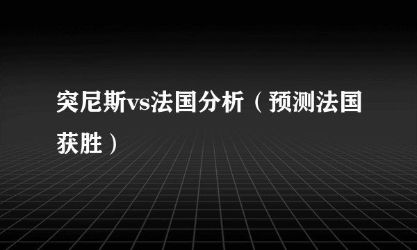 突尼斯vs法国分析（预测法国获胜）