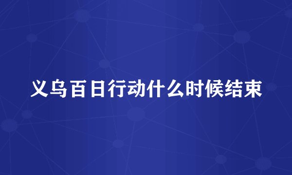 义乌百日行动什么时候结束