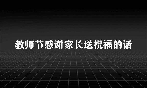 教师节感谢家长送祝福的话