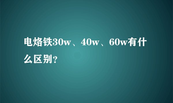 电烙铁30w、40w、60w有什么区别？