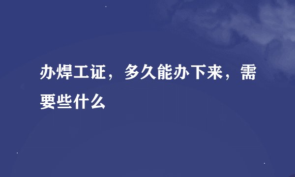 办焊工证，多久能办下来，需要些什么